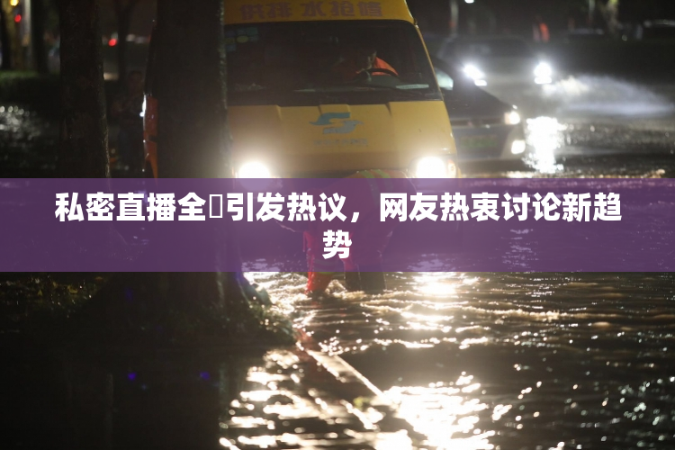 私密直播全婐引发热议，网友热衷讨论新趋势