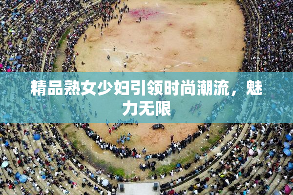 精品熟女少妇引领时尚潮流，魅力无限