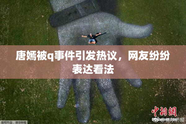 唐嫣被q事件引发热议，网友纷纷表达看法