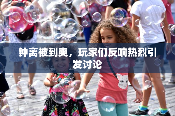 钟离被到爽，玩家们反响热烈引发讨论