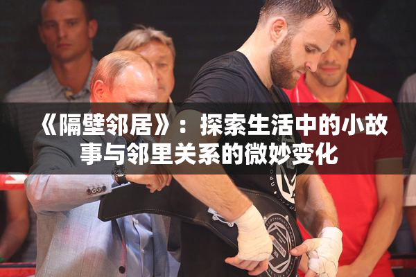 《隔壁邻居》：探索生活中的小故事与邻里关系的微妙变化