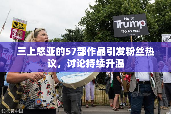 三上悠亚的57部作品引发粉丝热议，讨论持续升温