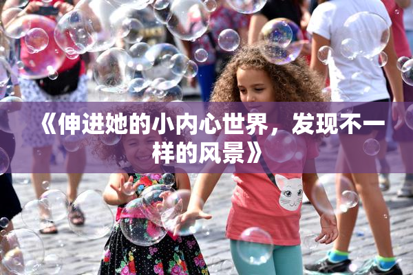《伸进她的小内心世界，发现不一样的风景》