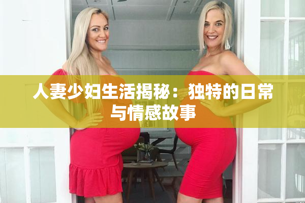人妻少妇生活揭秘：独特的日常与情感故事