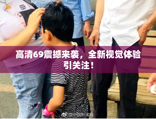 高清69震撼来袭，全新视觉体验引关注！