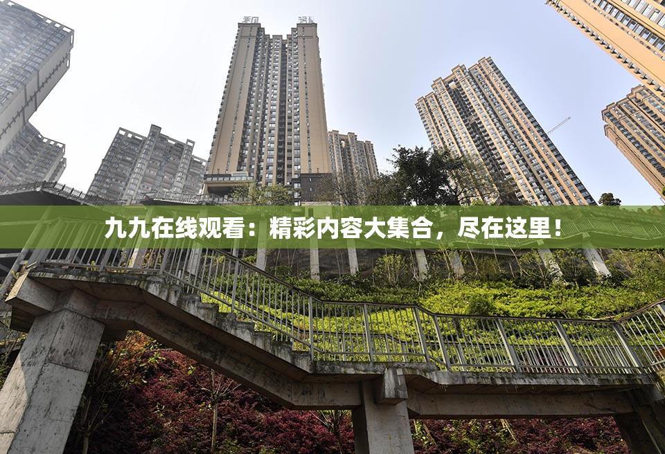 九九在线观看：精彩内容大集合，尽在这里！