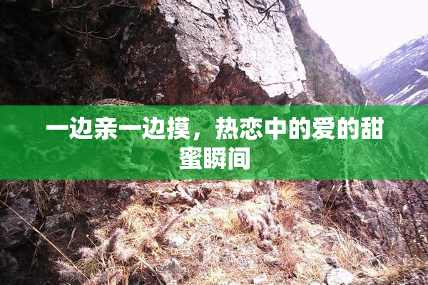 一边亲一边摸，热恋中的爱的甜蜜瞬间