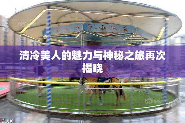 清冷美人的魅力与神秘之旅再次揭晓