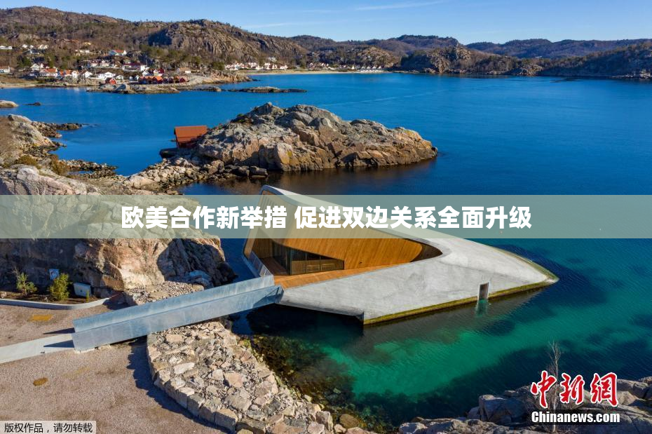 欧美合作新举措 促进双边关系全面升级