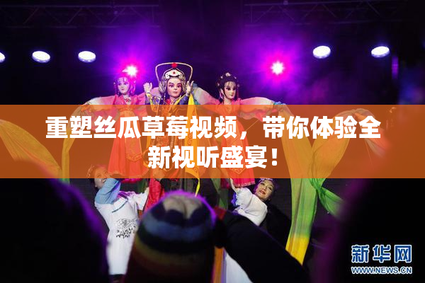重塑丝瓜草莓视频，带你体验全新视听盛宴！
