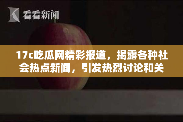 17c吃瓜网精彩报道，揭露各种社会热点新闻，引发热烈讨论和关注！
