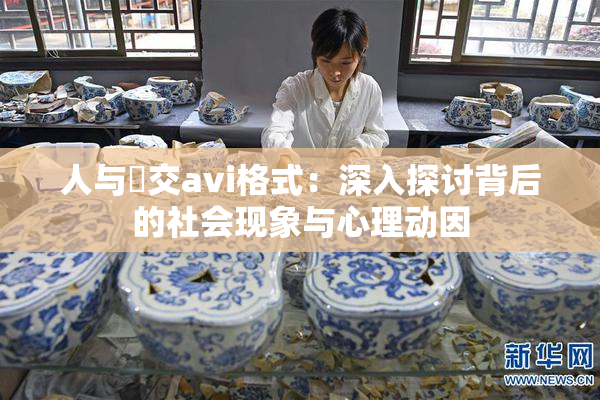人与嘼交avi格式：深入探讨背后的社会现象与心理动因