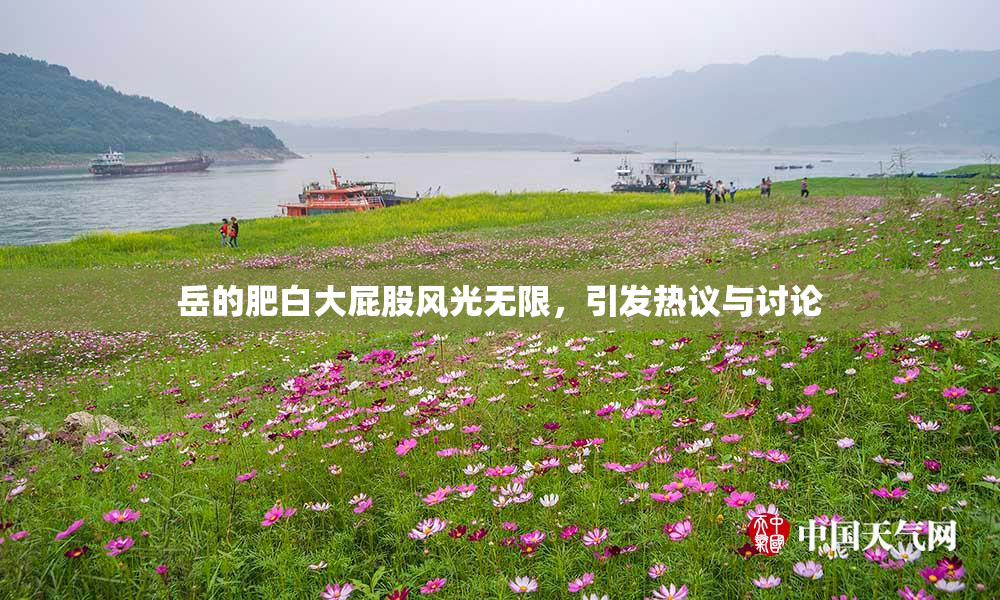 岳的肥白大屁股风光无限，引发热议与讨论