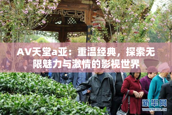 AV天堂a亚：重温经典，探索无限魅力与激情的影视世界