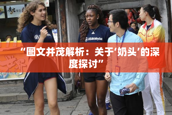 “图文并茂解析：关于‘奶头’的深度探讨”