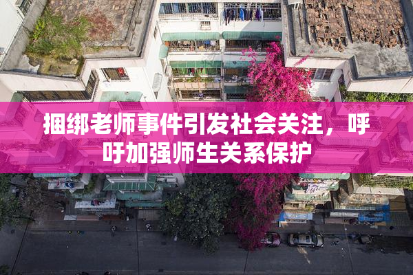 捆绑老师事件引发社会关注，呼吁加强师生关系保护