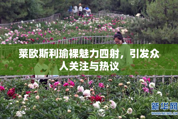 莱欧斯利瑜裸魅力四射，引发众人关注与热议