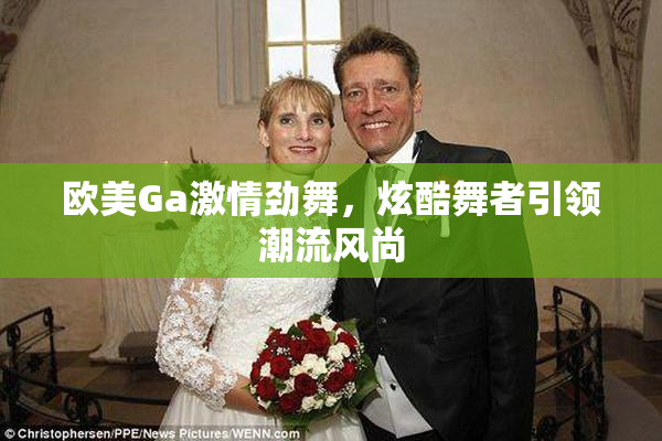 欧美Ga激情劲舞，炫酷舞者引领潮流风尚