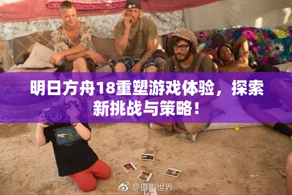 明日方舟18重塑游戏体验，探索新挑战与策略！
