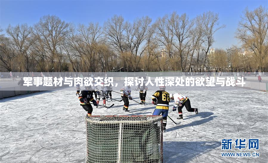 军事题材与肉欲交织，探讨人性深处的欲望与战斗