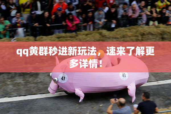 qq黄群秒进新玩法，速来了解更多详情！