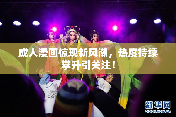 成人漫画惊现新风潮，热度持续攀升引关注！