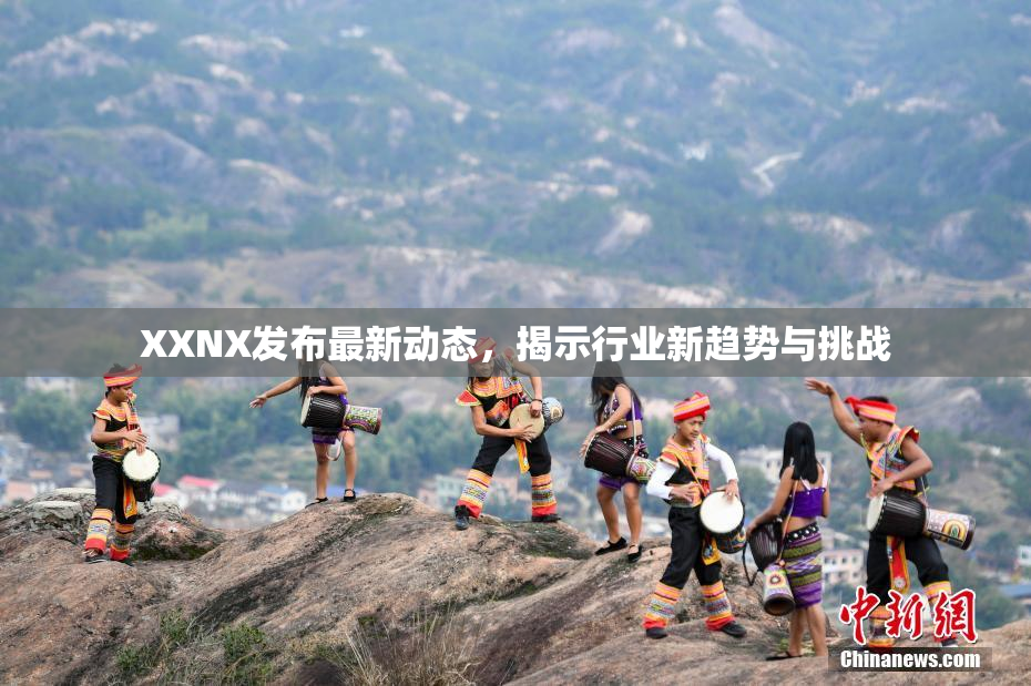 XXNX发布最新动态，揭示行业新趋势与挑战