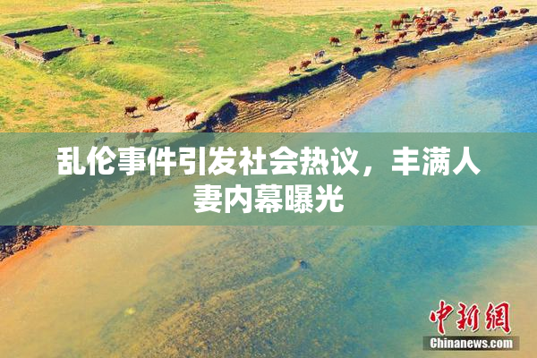 乱伦事件引发社会热议，丰满人妻内幕曝光
