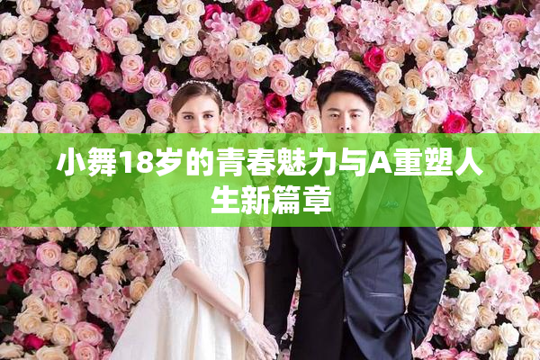小舞18岁的青春魅力与A重塑人生新篇章