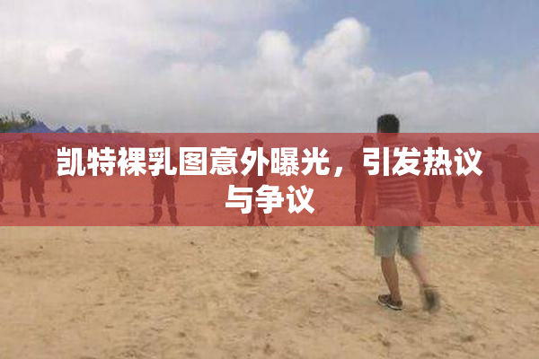 凯特裸乳图意外曝光，引发热议与争议