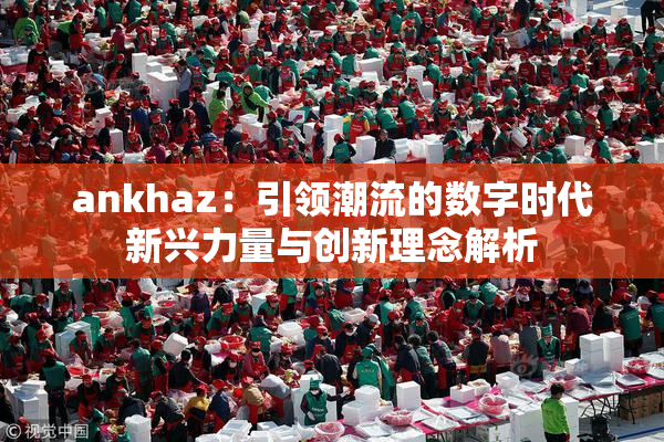 ankhaz：引领潮流的数字时代新兴力量与创新理念解析