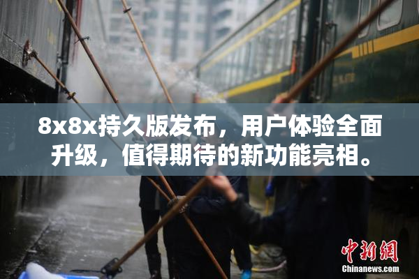 8x8x持久版发布，用户体验全面升级，值得期待的新功能亮相。