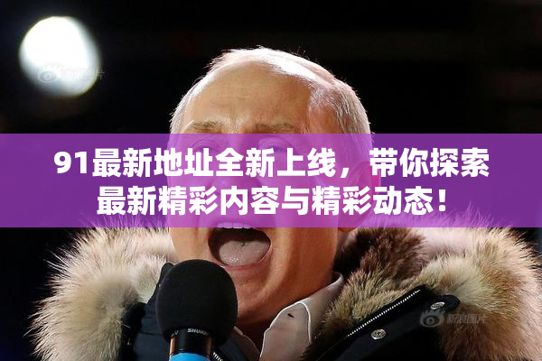 91最新地址全新上线，带你探索最新精彩内容与精彩动态！