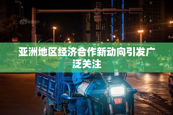 亚洲地区经济合作新动向引发广泛关注