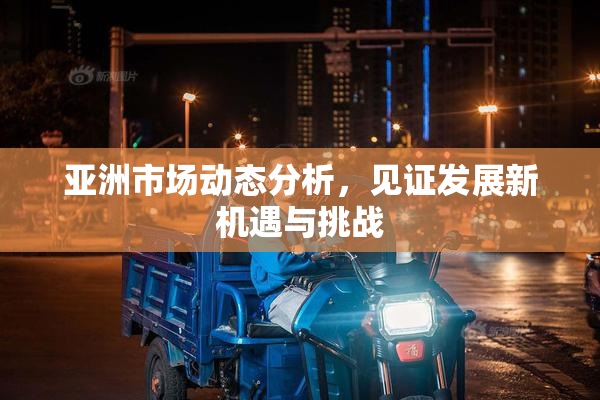 亚洲市场动态分析，见证发展新机遇与挑战