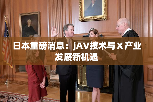 日本重磅消息：jA∨技术与Ⅹ产业发展新机遇