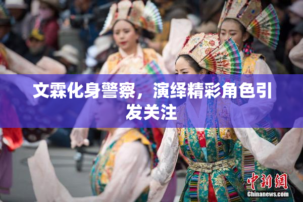 文霖化身警察，演绎精彩角色引发关注