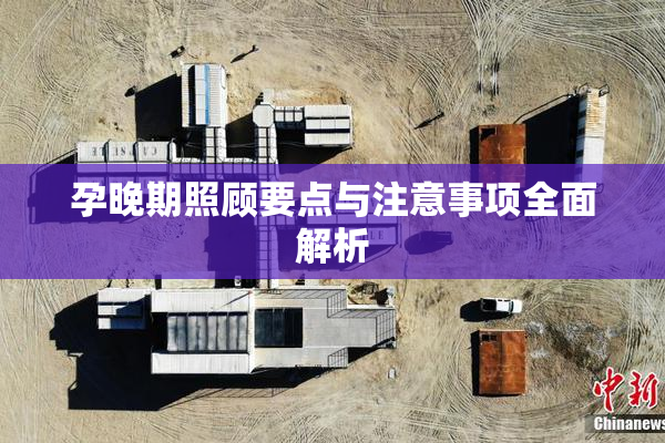 孕晚期照顾要点与注意事项全面解析