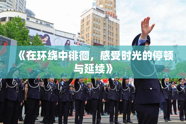 《在环绕中徘徊，感受时光的停顿与延续》