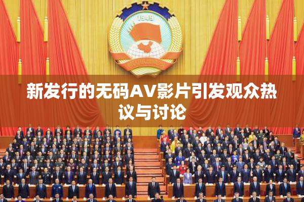 新发行的无码AV影片引发观众热议与讨论
