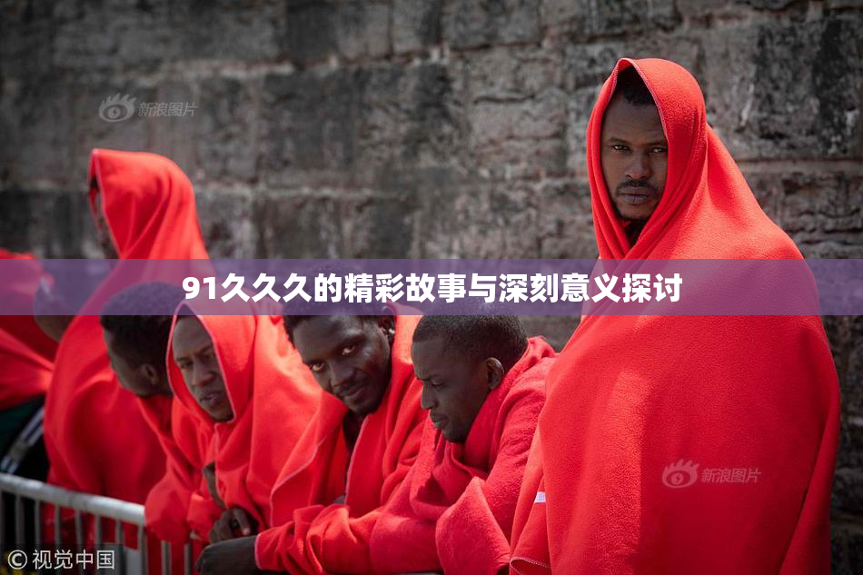 91久久久的精彩故事与深刻意义探讨