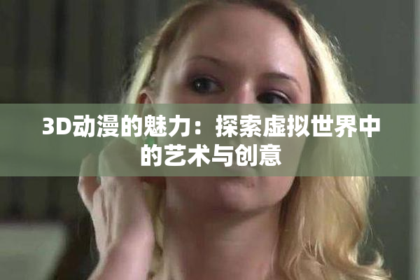 3D动漫的魅力：探索虚拟世界中的艺术与创意