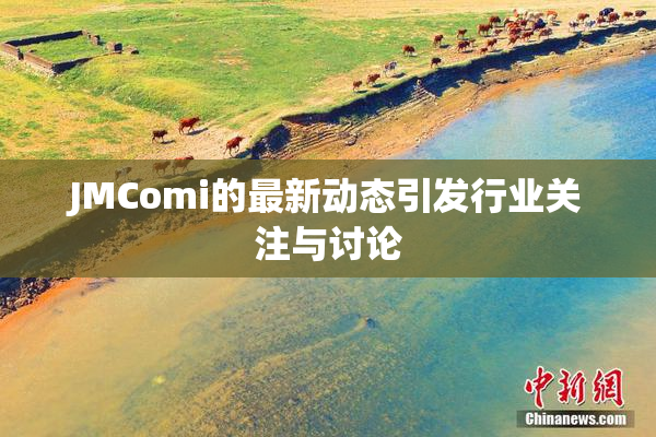 JMComi的最新动态引发行业关注与讨论