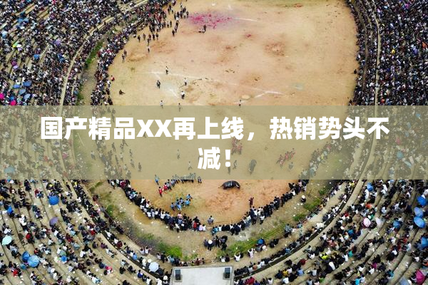 国产精品XX再上线，热销势头不减！
