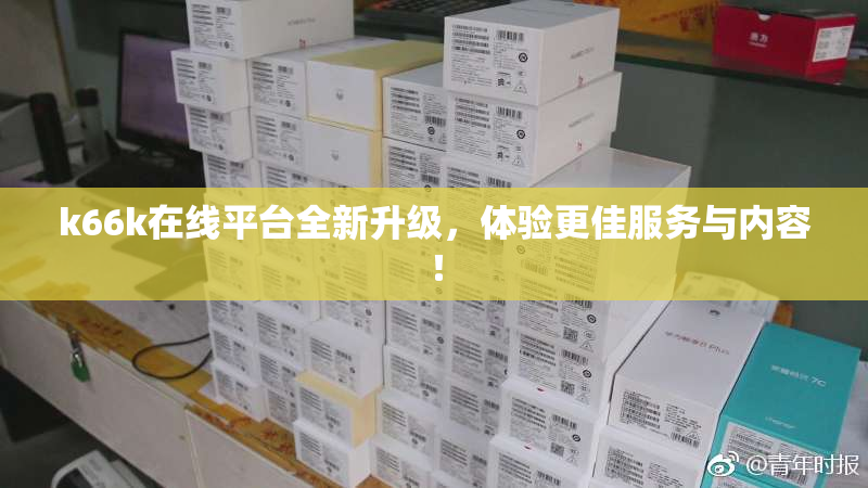 k66k在线平台全新升级，体验更佳服务与内容！