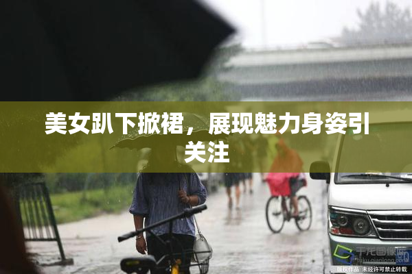 美女趴下掀裙，展现魅力身姿引关注