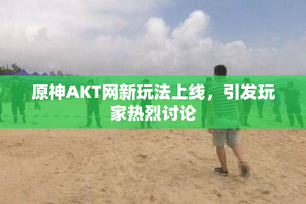 原神AKT网新玩法上线，引发玩家热烈讨论