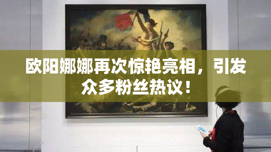 欧阳娜娜再次惊艳亮相，引发众多粉丝热议！