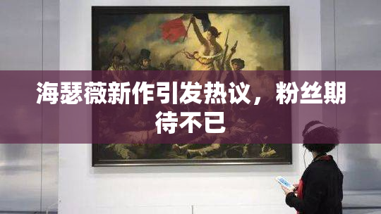 海瑟薇新作引发热议，粉丝期待不已