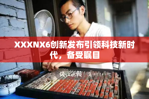 XXXNX6创新发布引领科技新时代，备受瞩目